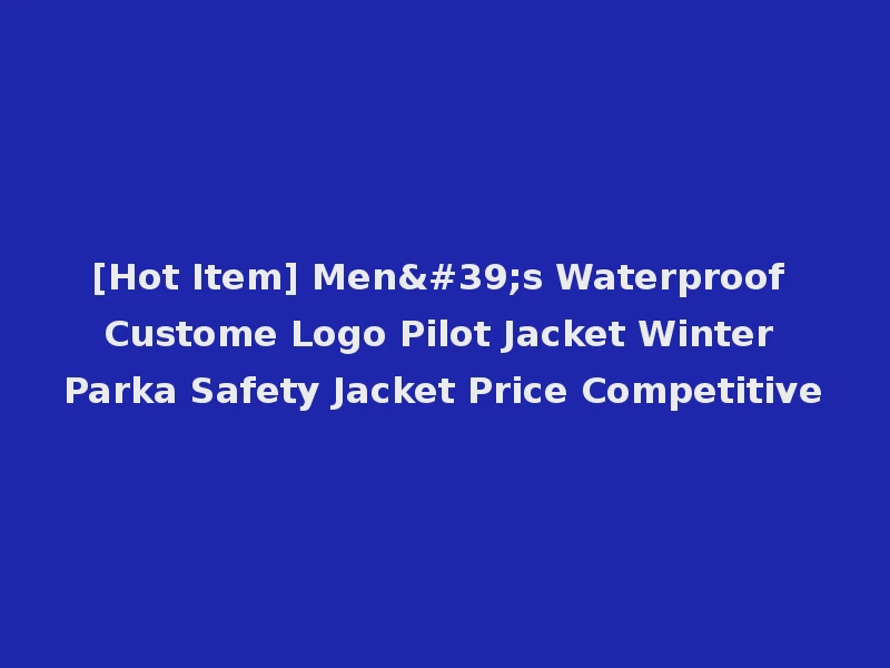[Hot Item] Men's Waterproof Custome Logo Pilot Jacket Winter Parka Safety Jacket Price Competitive