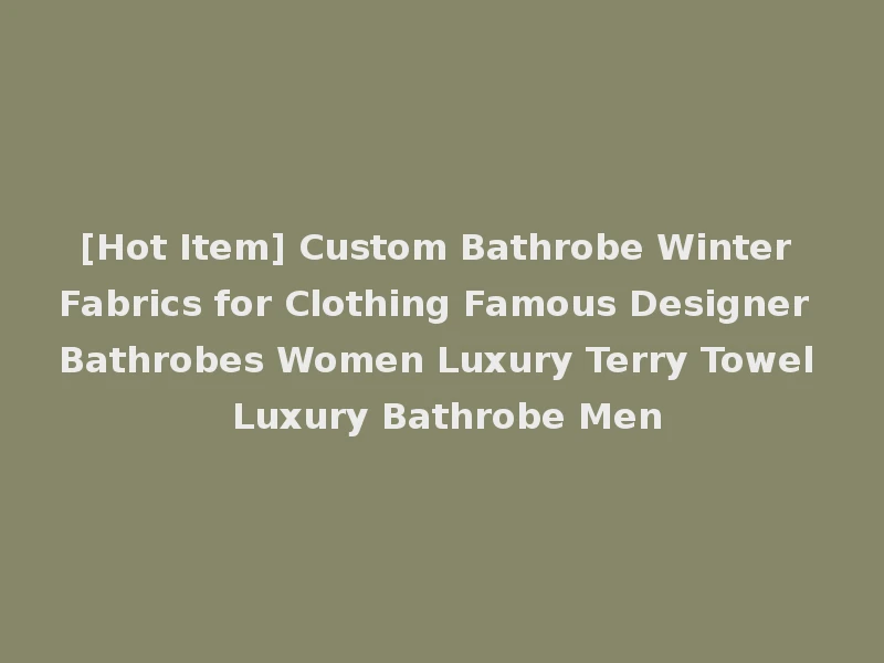 [Hot Item] Custom Bathrobe Winter Fabrics for Clothing Famous Designer Bathrobes Women Luxury Terry Towel Luxury Bathrobe Men