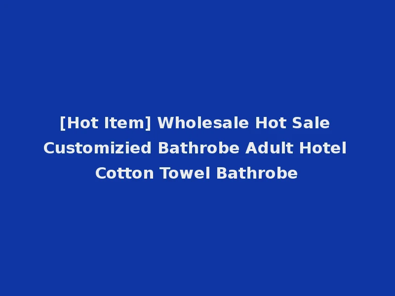 [Hot Item] Wholesale Hot Sale Customizied Bathrobe Adult Hotel Cotton Towel Bathrobe