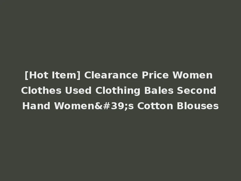 [Hot Item] Clearance Price Women Clothes Used Clothing Bales Second Hand Women's Cotton Blouses