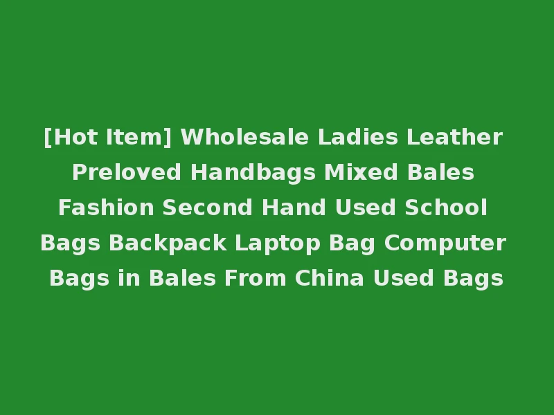 [Hot Item] Wholesale Ladies Leather Preloved Handbags Mixed Bales Fashion Second Hand Used School Bags Backpack Laptop Bag Computer Bags in Bales From China Used Bags