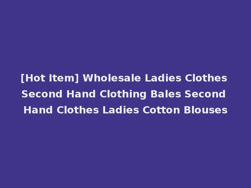 [Hot Item] Wholesale Ladies Clothes Second Hand Clothing Bales Second Hand Clothes Ladies Cotton Blouses