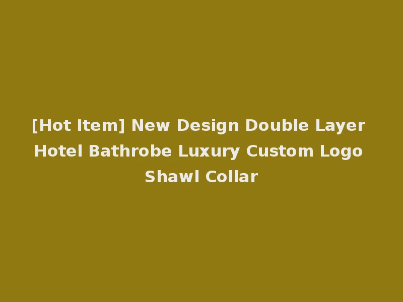 [Hot Item] New Design Double Layer Hotel Bathrobe Luxury Custom Logo Shawl Collar