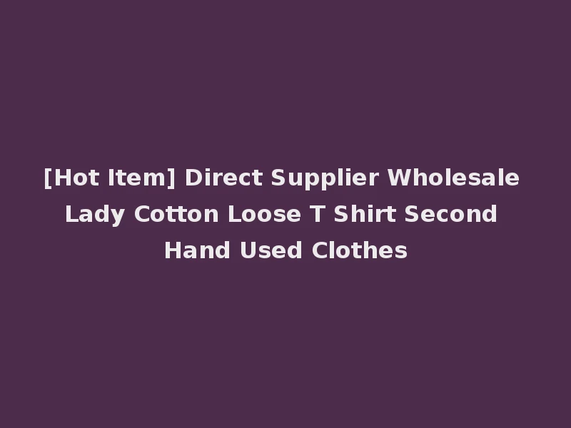 [Hot Item] Direct Supplier Wholesale Lady Cotton Loose T Shirt Second Hand Used Clothes