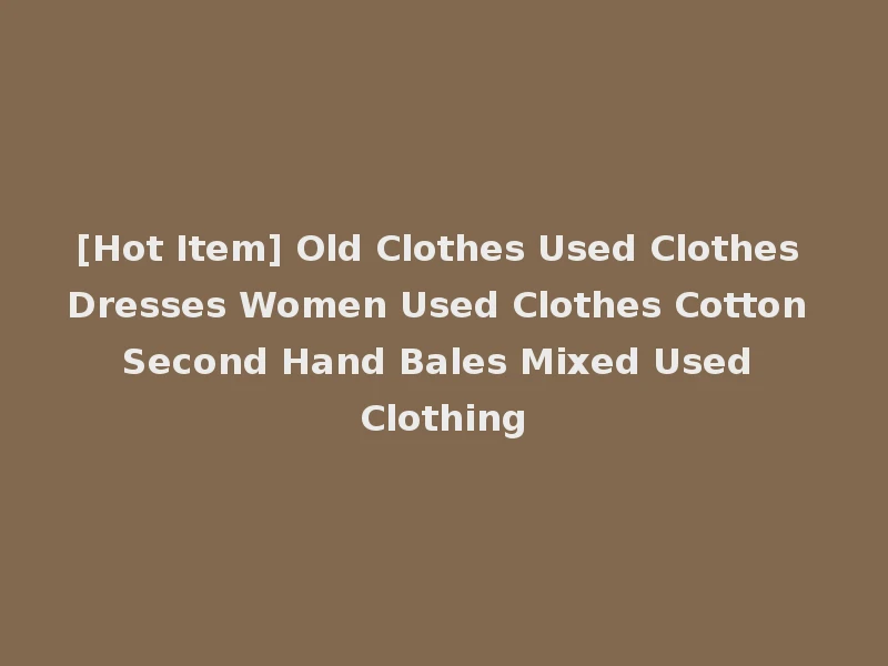 [Hot Item] Old Clothes Used Clothes Dresses Women Used Clothes Cotton Second Hand Bales Mixed Used Clothing