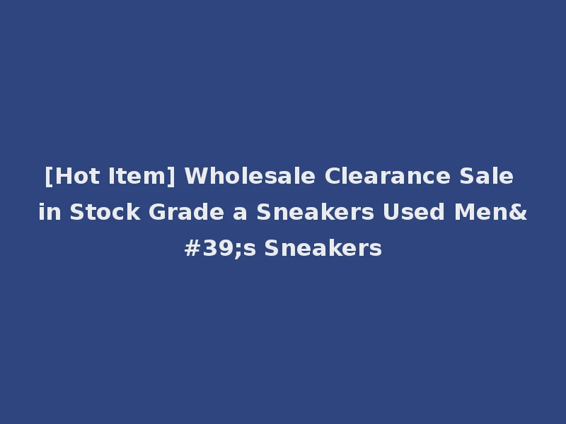 [Hot Item] Wholesale Clearance Sale in Stock Grade a Sneakers Used Men's Sneakers