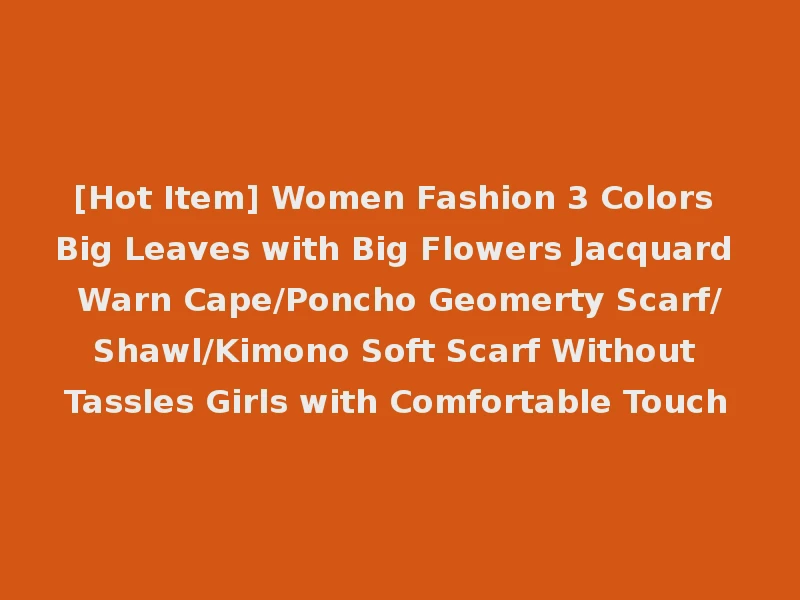 [Hot Item] Women Fashion 3 Colors Big Leaves with Big Flowers Jacquard Warn Cape/Poncho Geomerty Scarf/Shawl/Kimono Soft Scarf Without Tassles Girls with Comfortable Touch