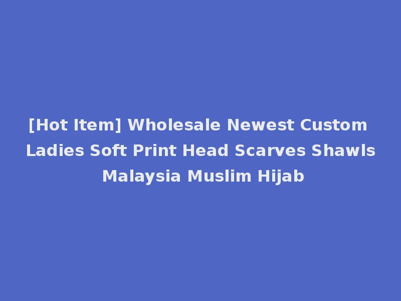 [Hot Item] Wholesale Newest Custom Ladies Soft Print Head Scarves Shawls Malaysia Muslim Hijab
