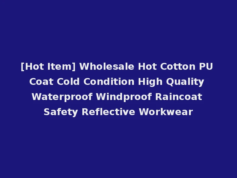 [Hot Item] Wholesale Hot Cotton PU Coat Cold Condition High Quality Waterproof Windproof Raincoat Safety Reflective Workwear