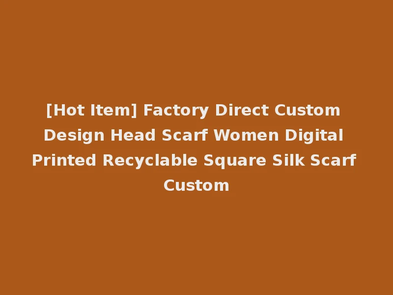 [Hot Item] Factory Direct Custom Design Head Scarf Women Digital Printed Recyclable Square Silk Scarf Custom