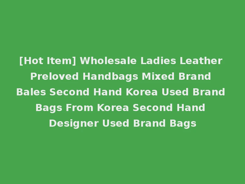 [Hot Item] Wholesale Ladies Leather Preloved Handbags Mixed Brand Bales Second Hand Korea Used Brand Bags From Korea Second Hand Designer Used Brand Bags