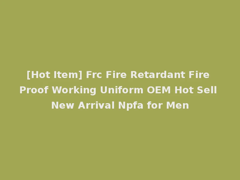 [Hot Item] Frc Fire Retardant Fire Proof Working Uniform OEM Hot Sell New Arrival Npfa for Men