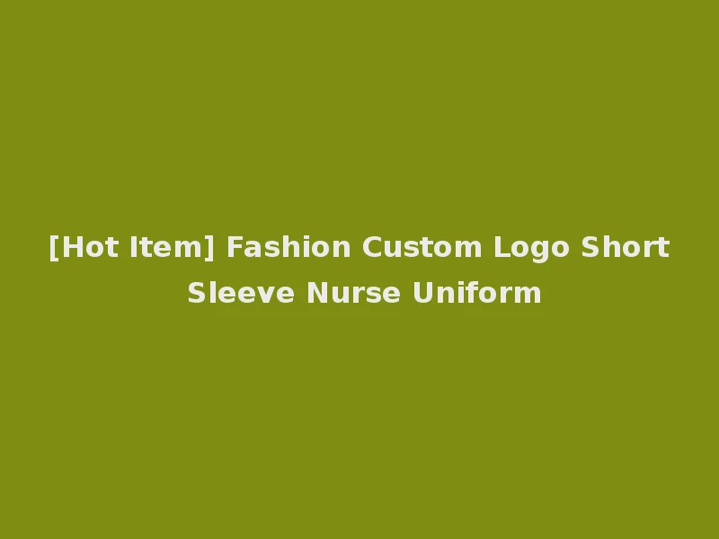 [Hot Item] Fashion Custom Logo Short Sleeve Nurse Uniform
