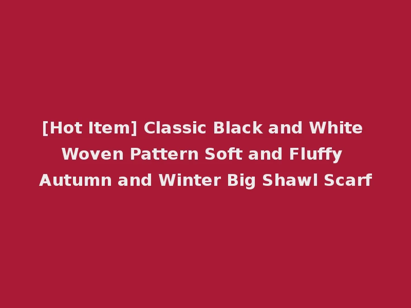 [Hot Item] Classic Black and White Woven Pattern Soft and Fluffy Autumn and Winter Big Shawl Scarf