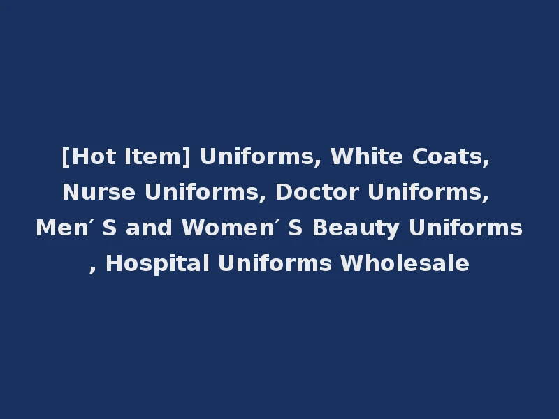 [Hot Item] Uniforms, White Coats, Nurse Uniforms, Doctor Uniforms, Men′ S and Women′ S Beauty Uniforms, Hospital Uniforms Wholesale
