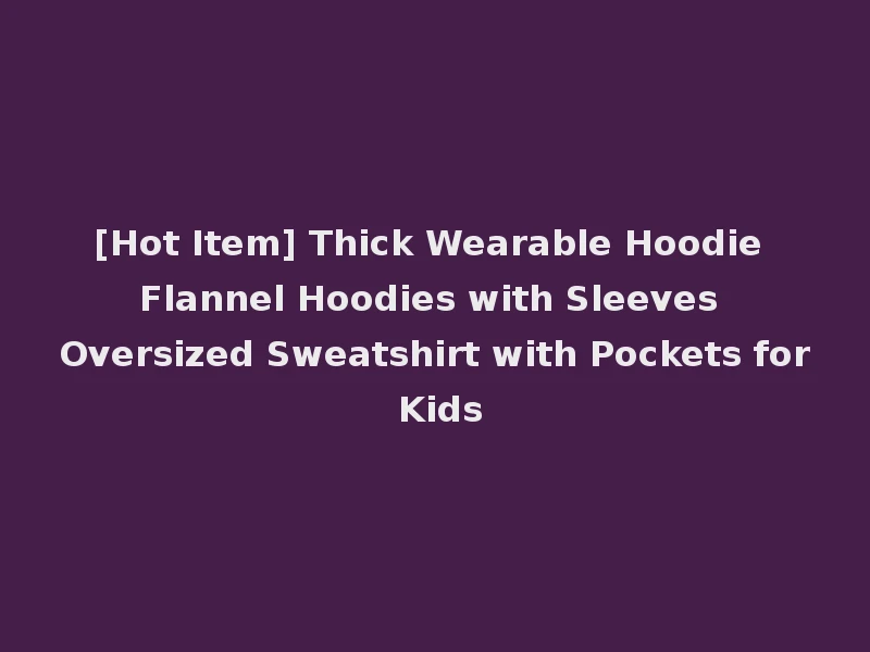 [Hot Item] Thick Wearable Hoodie Flannel Hoodies with Sleeves Oversized Sweatshirt with Pockets for Kids