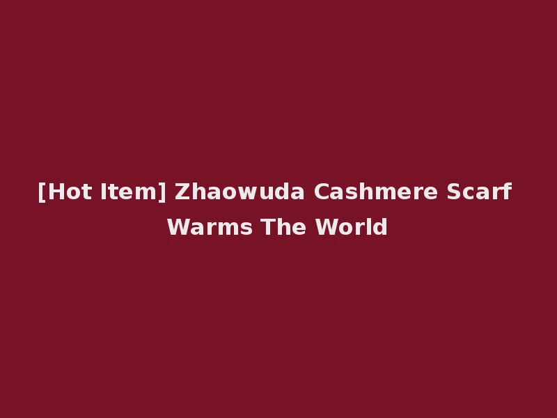 [Hot Item] Zhaowuda Cashmere Scarf Warms The World