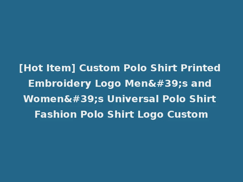 [Hot Item] Custom Polo Shirt Printed Embroidery Logo Men's and Women's Universal Polo Shirt Fashion Polo Shirt Logo Custom