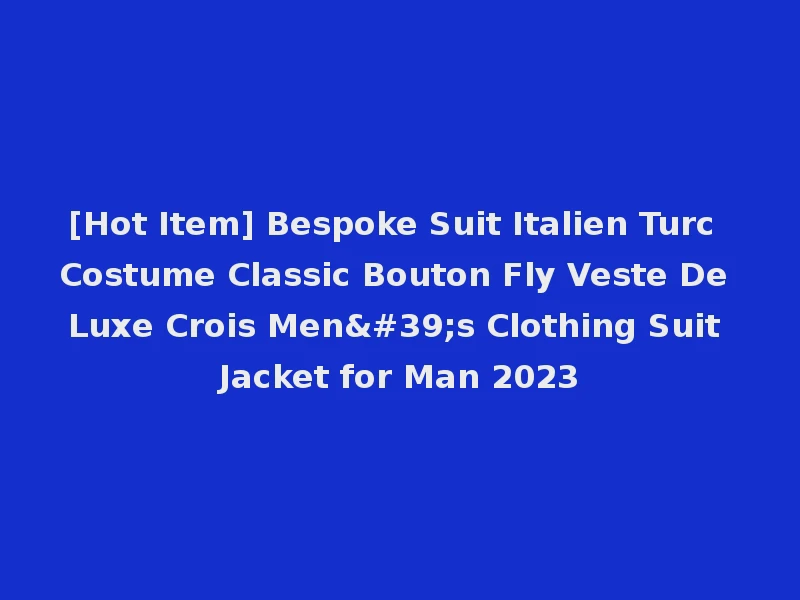 [Hot Item] Bespoke Suit Italien Turc Costume Classic Bouton Fly Veste De Luxe Crois Men's Clothing Suit Jacket for Man 2023