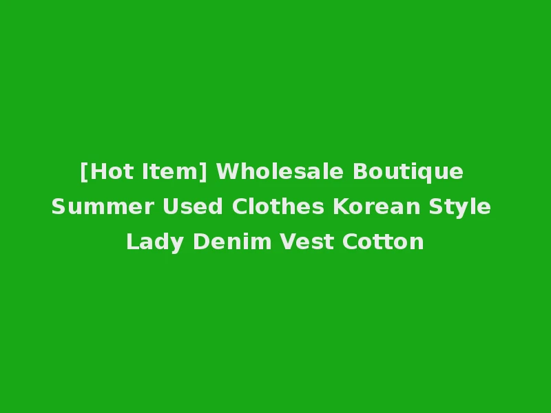 [Hot Item] Wholesale Boutique Summer Used Clothes Korean Style Lady Denim Vest Cotton