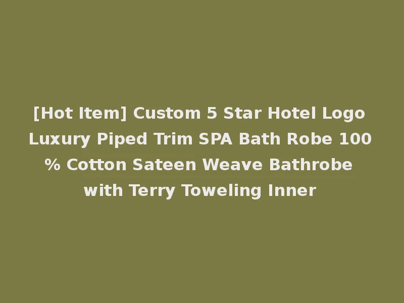 [Hot Item] Custom 5 Star Hotel Logo Luxury Piped Trim SPA Bath Robe 100% Cotton Sateen Weave Bathrobe with Terry Toweling Inner