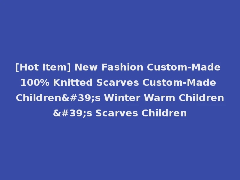 [Hot Item] New Fashion Custom-Made 100% Knitted Scarves Custom-Made Children's Winter Warm Children's Scarves Children