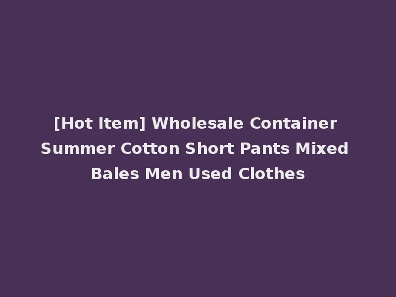 [Hot Item] Wholesale Container Summer Cotton Short Pants Mixed Bales Men Used Clothes