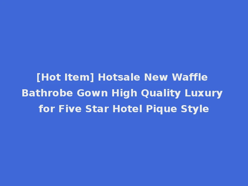 [Hot Item] Hotsale New Waffle Bathrobe Gown High Quality Luxury for Five Star Hotel Pique Style
