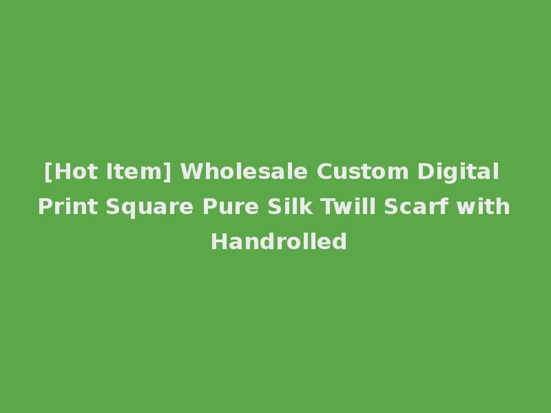 [Hot Item] Wholesale Custom Digital Print Square Pure Silk Twill Scarf with Handrolled