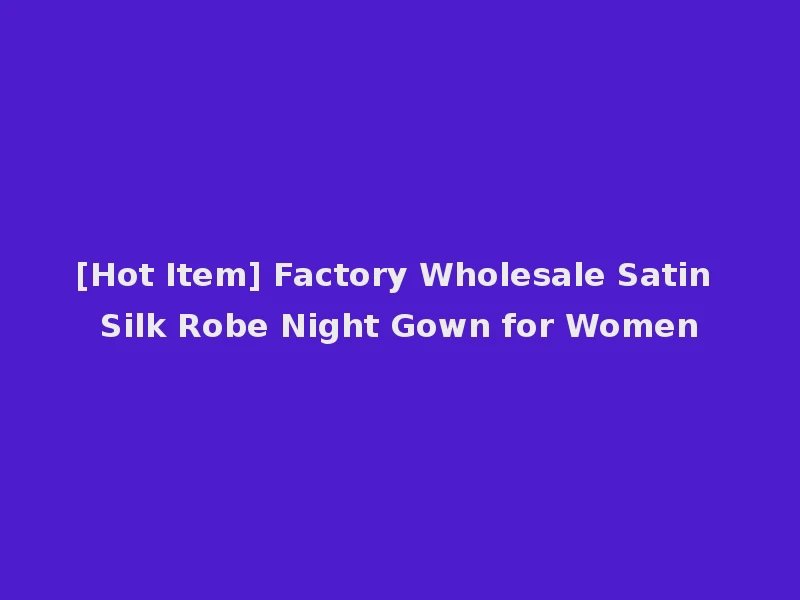 [Hot Item] Factory Wholesale Satin Silk Robe Night Gown for Women