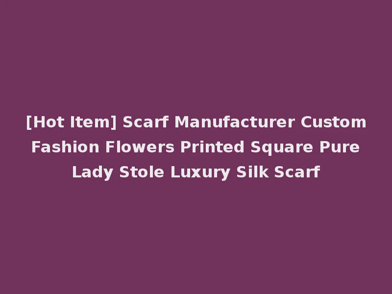 [Hot Item] Scarf Manufacturer Custom Fashion Flowers Printed Square Pure Lady Stole Luxury Silk Scarf