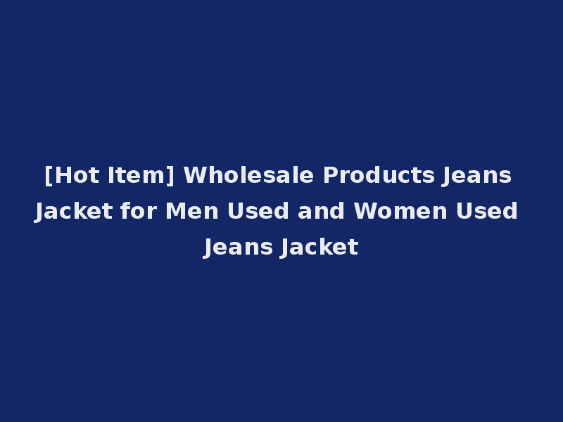 [Hot Item] Wholesale Products Jeans Jacket for Men Used and Women Used Jeans Jacket