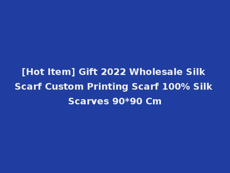 [Hot Item] Gift 2022 Wholesale Silk Scarf Custom Printing Scarf 100% Silk Scarves 90*90 Cm