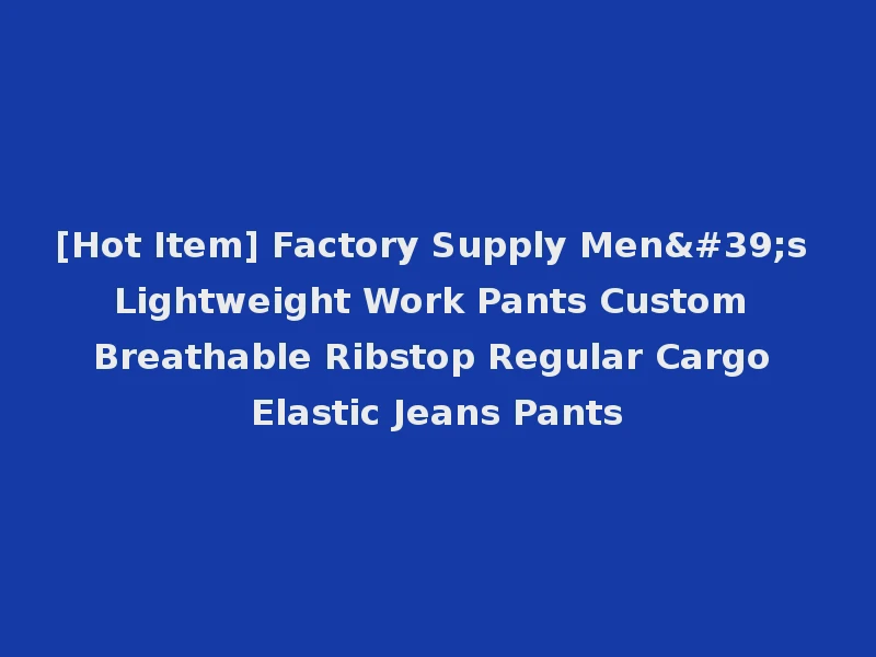 [Hot Item] Factory Supply Men's Lightweight Work Pants Custom Breathable Ribstop Regular Cargo Elastic Jeans Pants