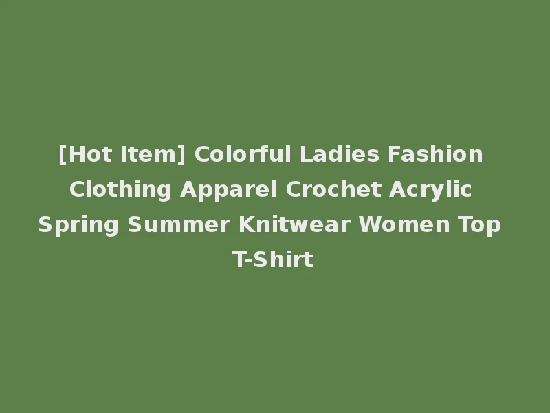 [Hot Item] Colorful Ladies Fashion Clothing Apparel Crochet Acrylic Spring Summer Knitwear Women Top T-Shirt