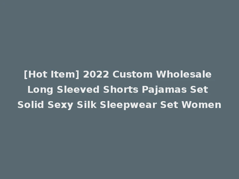 [Hot Item] 2022 Custom Wholesale Long Sleeved Shorts Pajamas Set Solid Sexy Silk Sleepwear Set Women