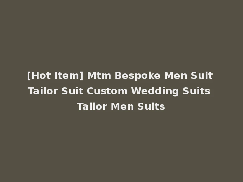 [Hot Item] Mtm Bespoke Men Suit Tailor Suit Custom Wedding Suits Tailor Men Suits