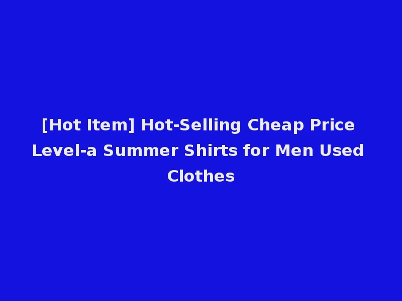 [Hot Item] Hot-Selling Cheap Price Level-a Summer Shirts for Men Used Clothes