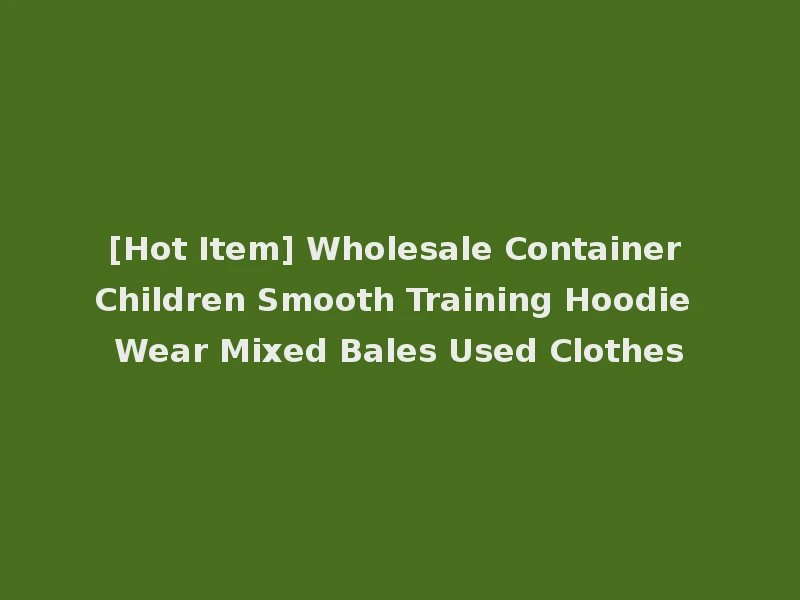 [Hot Item] Wholesale Container Children Smooth Training Hoodie Wear Mixed Bales Used Clothes