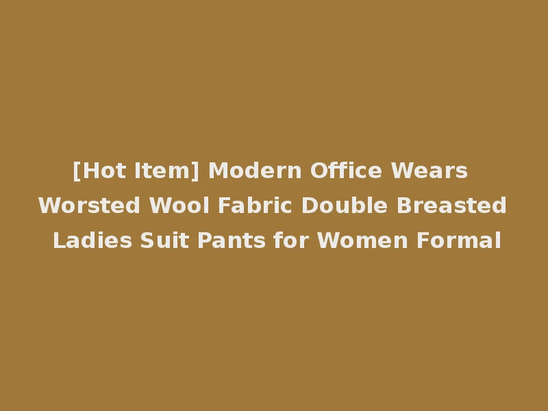 [Hot Item] Modern Office Wears Worsted Wool Fabric Double Breasted Ladies Suit Pants for Women Formal