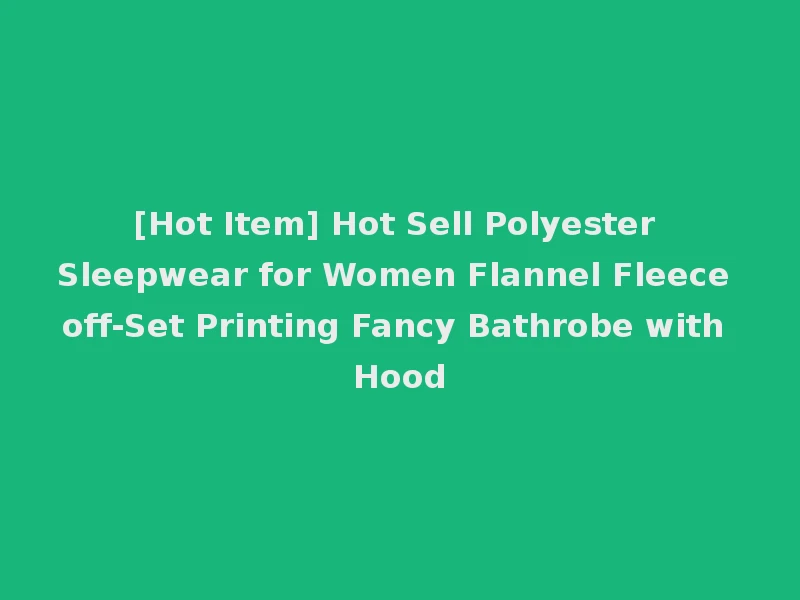 [Hot Item] Hot Sell Polyester Sleepwear for Women Flannel Fleece off-Set Printing Fancy Bathrobe with Hood