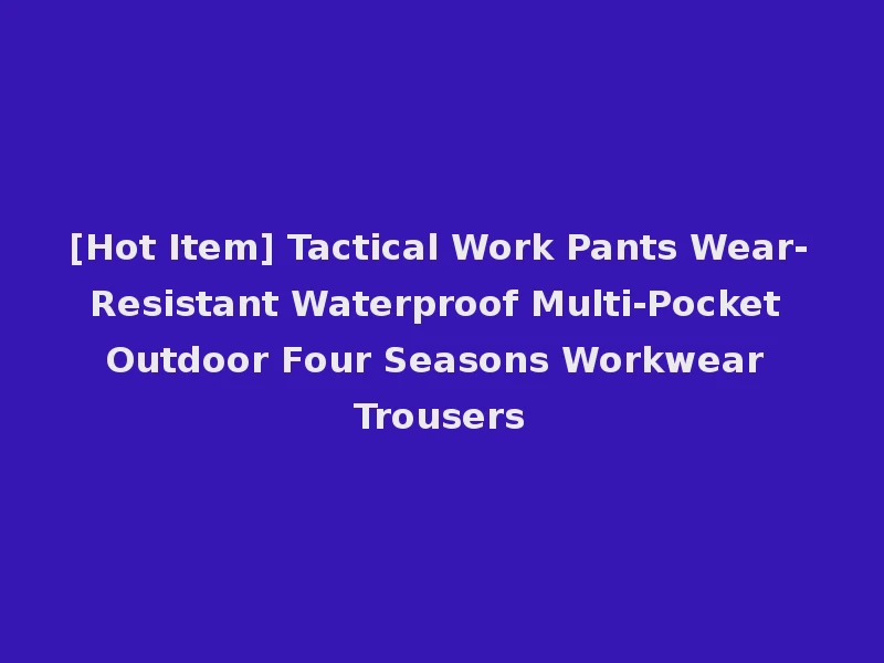 [Hot Item] Tactical Work Pants Wear-Resistant Waterproof Multi-Pocket Outdoor Four Seasons Workwear Trousers