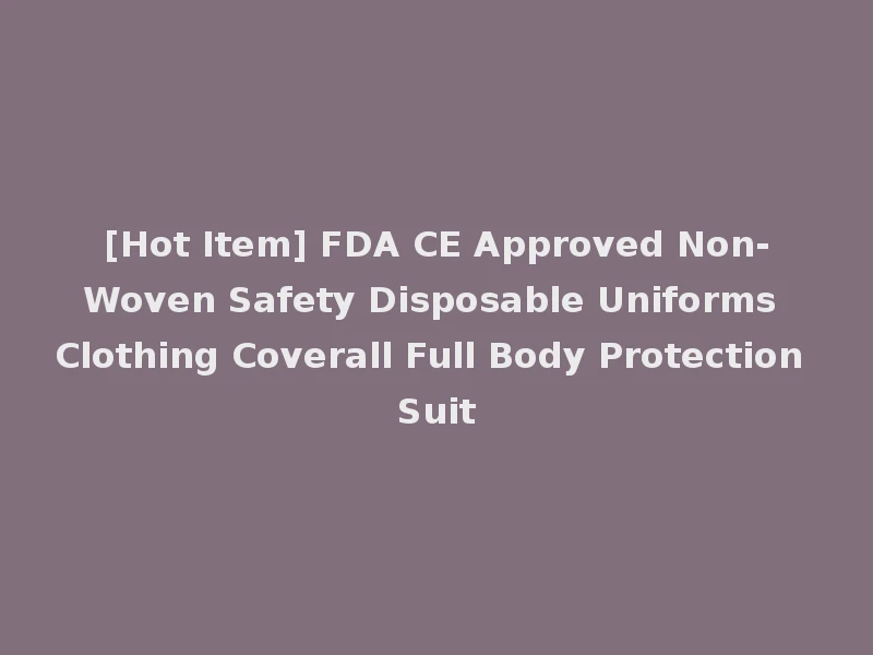 [Hot Item] FDA CE Approved Non-Woven Safety Disposable Uniforms Clothing Coverall Full Body Protection Suit