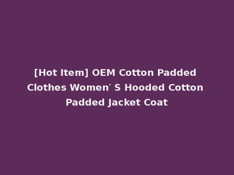 [Hot Item] OEM Cotton Padded Clothes Women′ S Hooded Cotton Padded Jacket Coat