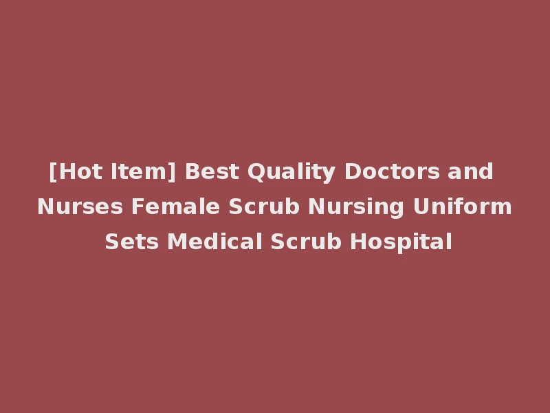 [Hot Item] Best Quality Doctors and Nurses Female Scrub Nursing Uniform Sets Medical Scrub Hospital