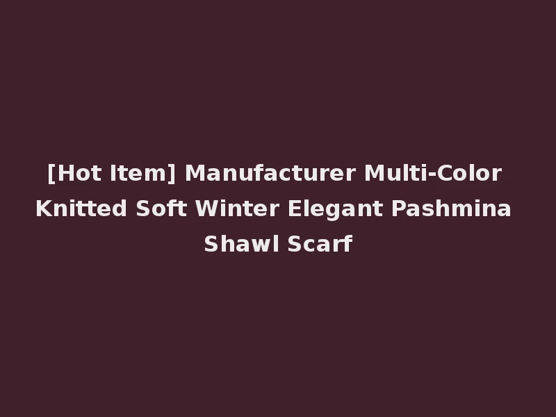 [Hot Item] Manufacturer Multi-Color Knitted Soft Winter Elegant Pashmina Shawl Scarf