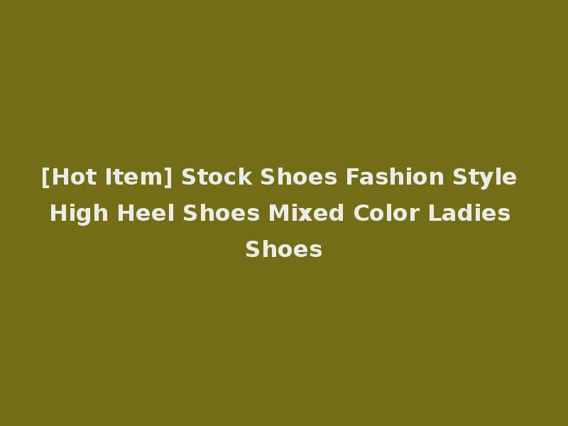[Hot Item] Stock Shoes Fashion Style High Heel Shoes Mixed Color Ladies Shoes