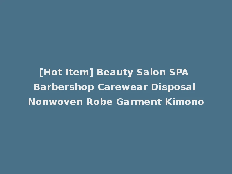 [Hot Item] Beauty Salon SPA Barbershop Carewear Disposal Nonwoven Robe Garment Kimono