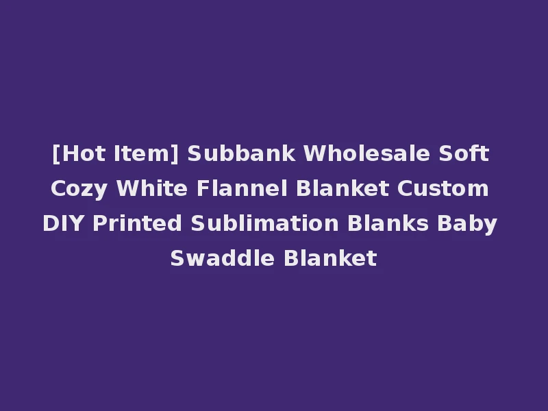 [Hot Item] Subbank Wholesale Soft Cozy White Flannel Blanket Custom DIY Printed Sublimation Blanks Baby Swaddle Blanket