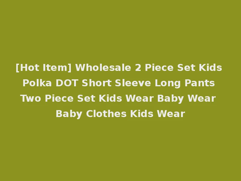 [Hot Item] Wholesale 2 Piece Set Kids Polka DOT Short Sleeve Long Pants Two Piece Set Kids Wear Baby Wear Baby Clothes Kids Wear